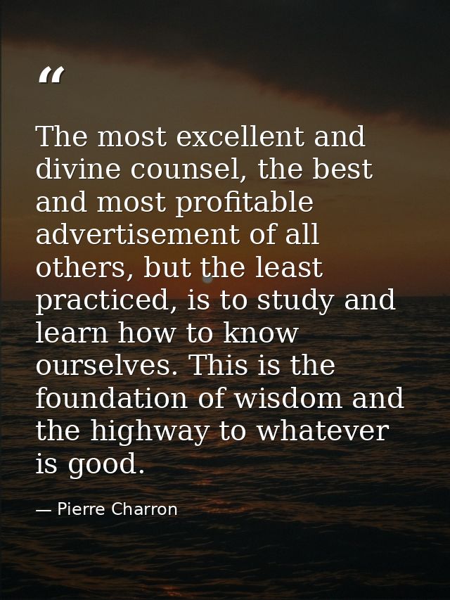 The most excellent and divine counsel, the best and most profitable advertisement of all others, but the least practiced — Pierre Charron