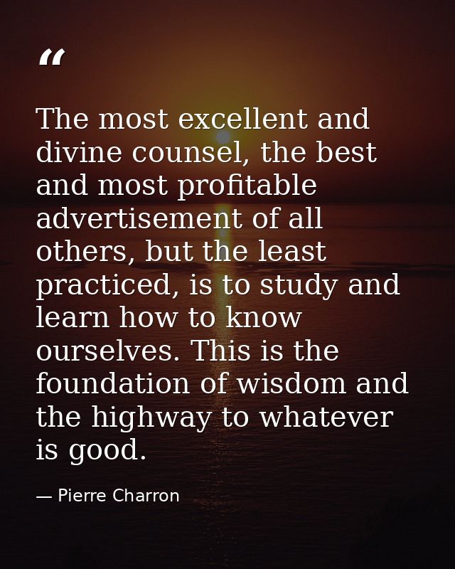 The most excellent and divine counsel, the best and most profitable advertisement of all others, but the least practiced — Pierre Charron