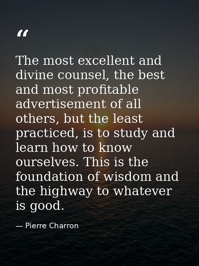The most excellent and divine counsel, the best and most profitable advertisement of all others, but the least practiced — Pierre Charron