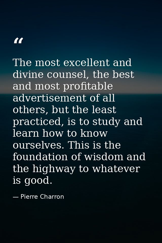 The most excellent and divine counsel, the best and most profitable advertisement of all others, but the least practiced — Pierre Charron