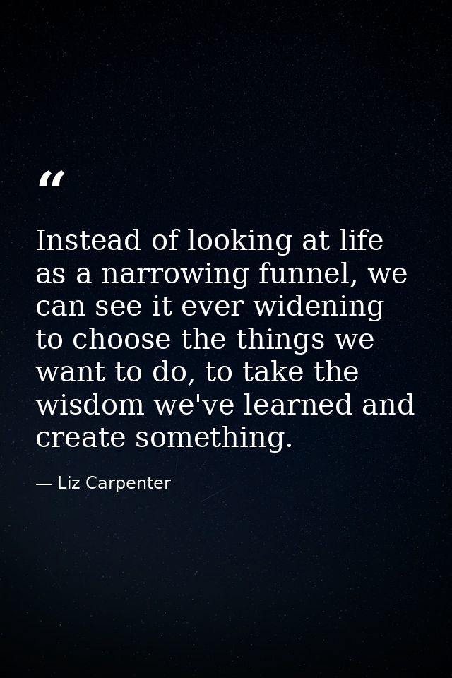 Instead of looking at life as a narrowing funnel, we can see it ever widening to choose the things we want to do, to tak — Liz Carpenter
