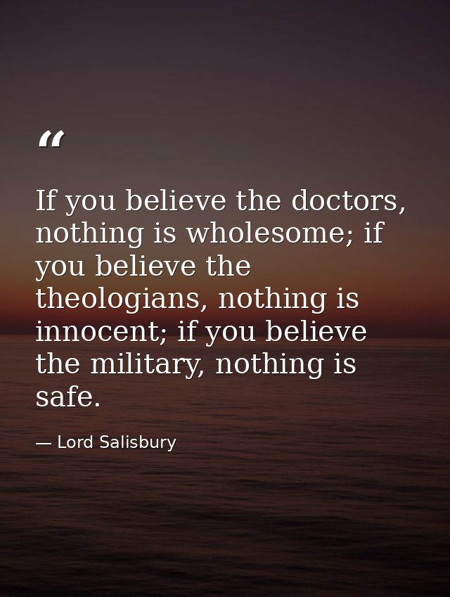 If you believe the doctors, nothing is wholesome; if you believe the theologians, nothing is innocent; if you believe th — Lord Salisbury