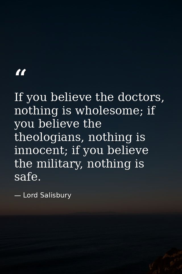 If you believe the doctors, nothing is wholesome; if you believe the theologians, nothing is innocent; if you believe th — Lord Salisbury
