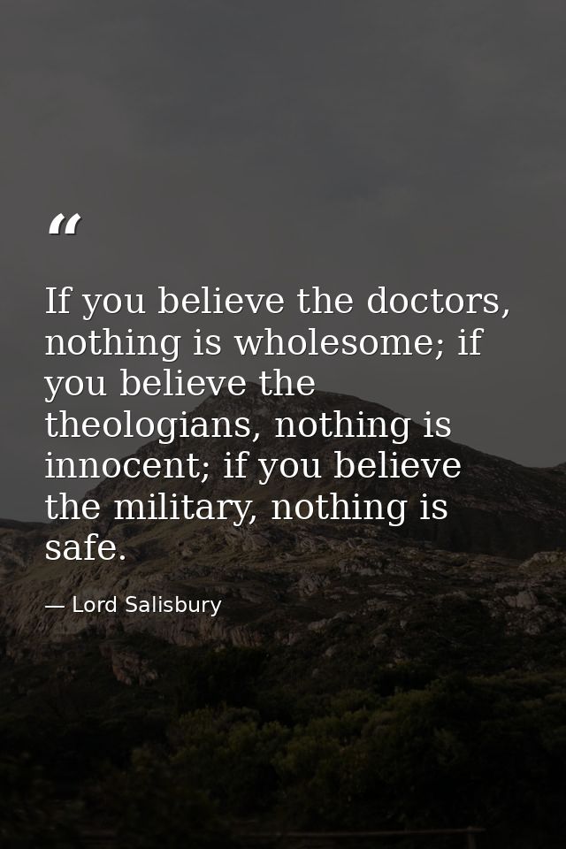 If you believe the doctors, nothing is wholesome; if you believe the theologians, nothing is innocent; if you believe th — Lord Salisbury