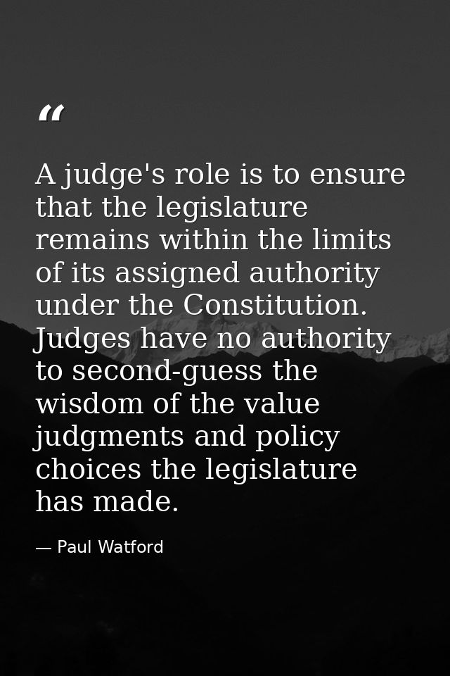A judge's role is to ensure that the legislature remains within the limits of its assigned authority under the Constitut — Paul Watford