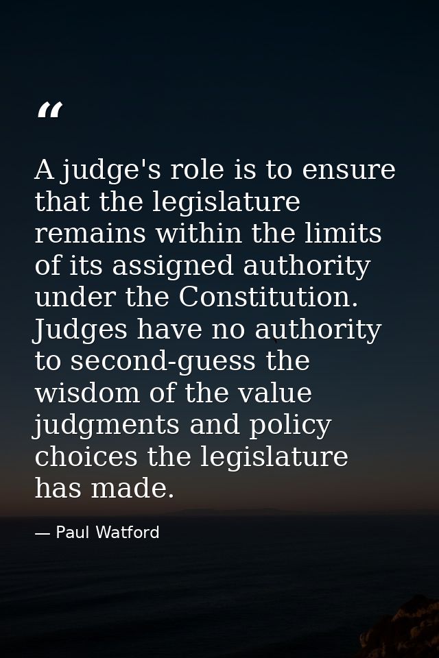 A judge's role is to ensure that the legislature remains within the limits of its assigned authority under the Constitut — Paul Watford