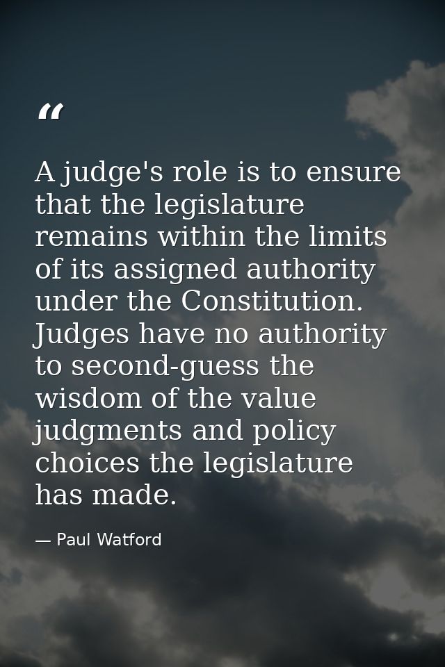A judge's role is to ensure that the legislature remains within the limits of its assigned authority under the Constitut — Paul Watford