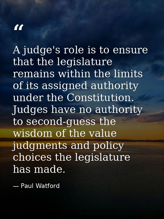 A judge's role is to ensure that the legislature remains within the limits of its assigned authority under the Constitut — Paul Watford
