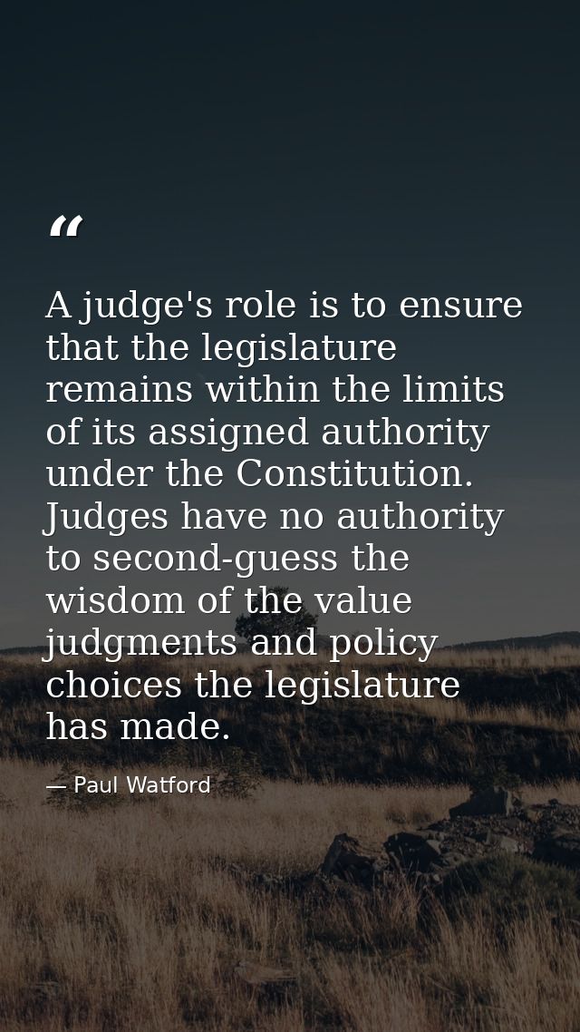 A judge's role is to ensure that the legislature remains within the limits of its assigned authority under the Constitut — Paul Watford