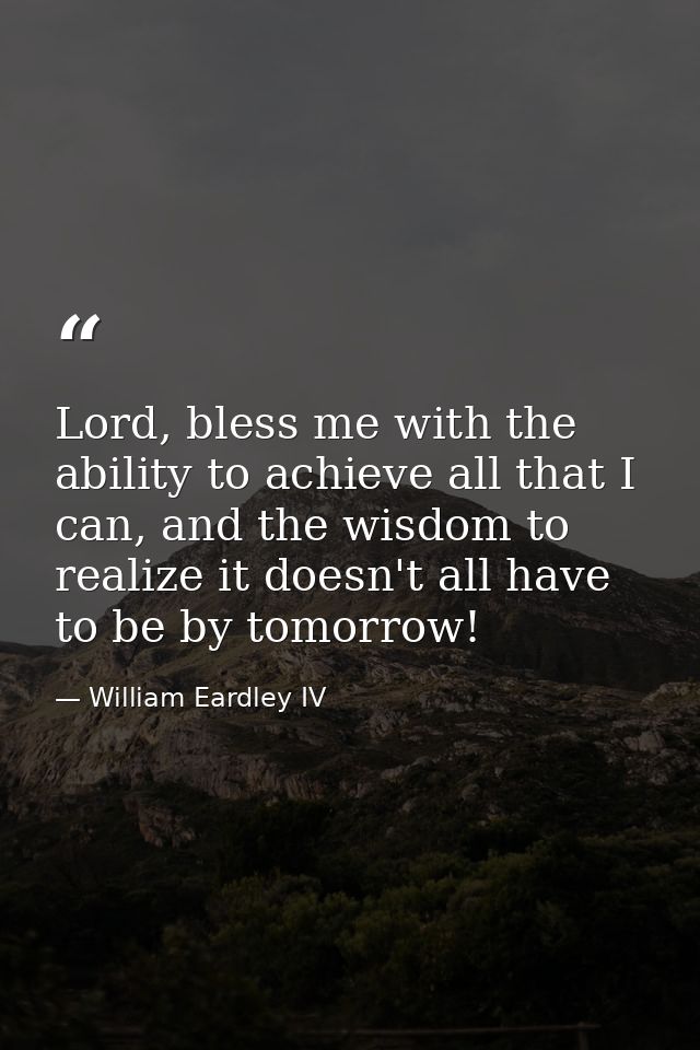 Lord, bless me with the ability to achieve all that I can, and the wisdom to realize it doesn't all have to be by tomorr — William Eardley IV