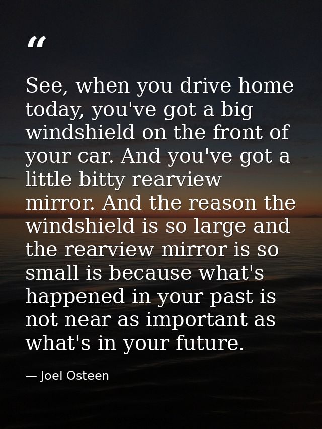 See, when you drive home today, you've got a big windshield on the front of your car. And you've got a little bitty rear — Joel Osteen