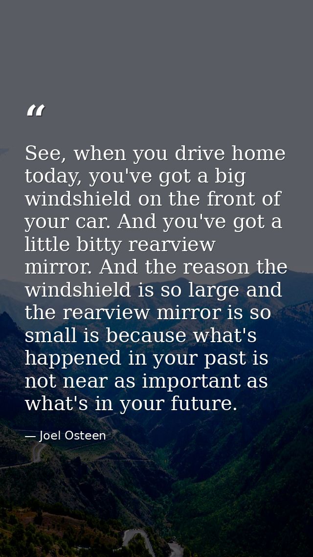 See, when you drive home today, you've got a big windshield on the front of your car. And you've got a little bitty rear — Joel Osteen