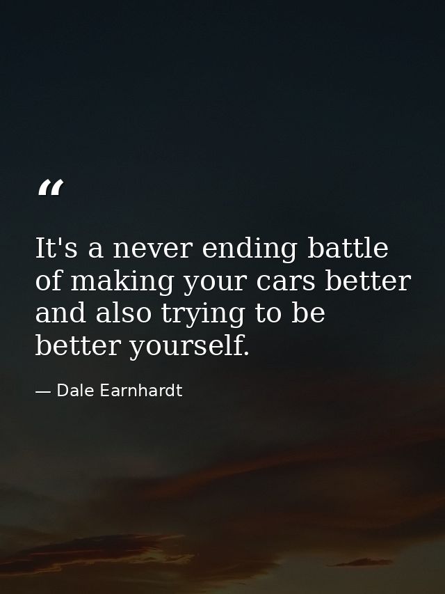 It's a never ending battle of making your cars better and also trying to be better yourself. — Dale Earnhardt