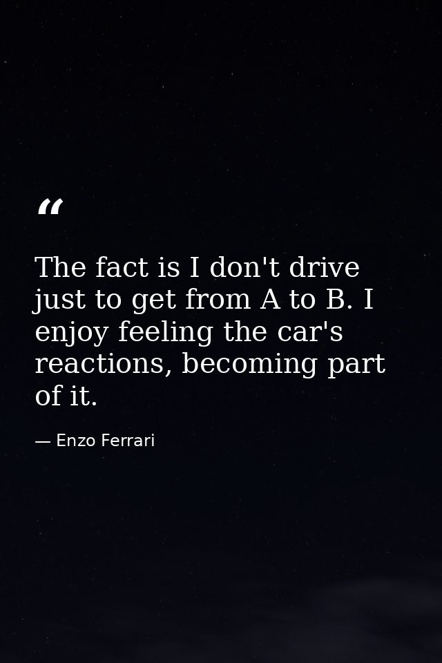 The fact is I don't drive just to get from A to B. I enjoy feeling the car's reactions, becoming part of it. — Enzo Ferrari