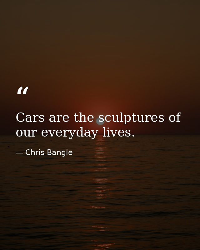 Cars are the sculptures of our everyday lives. — Chris Bangle