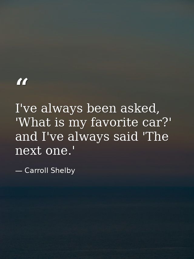 I've always been asked, 'What is my favorite car?' and I've always said 'The next one.' — Carroll Shelby