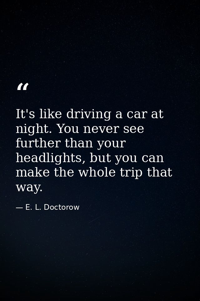 It's like driving a car at night. You never see further than your headlights, but you can make the whole trip that way. — E. L. Doctorow