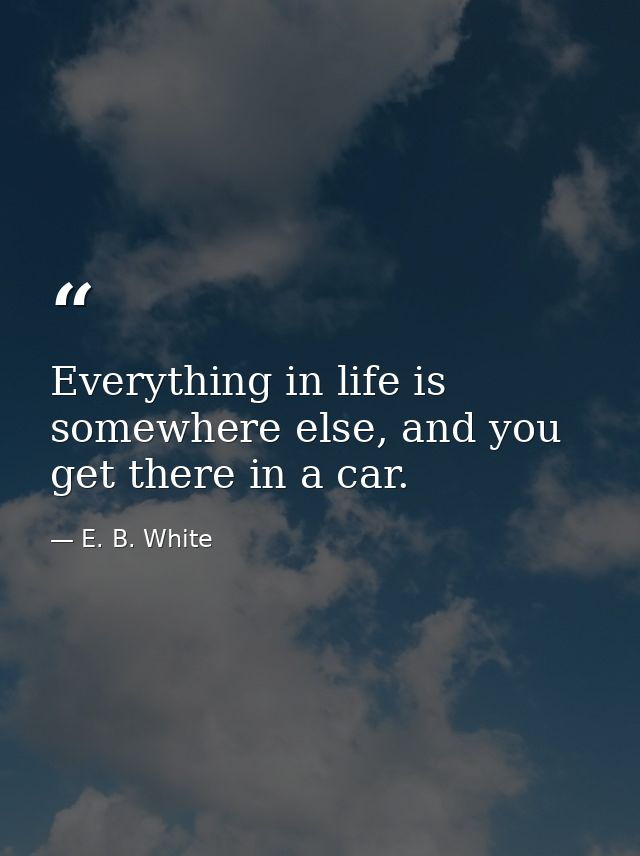 Everything in life is somewhere else, and you get there in a car. — E. B. White