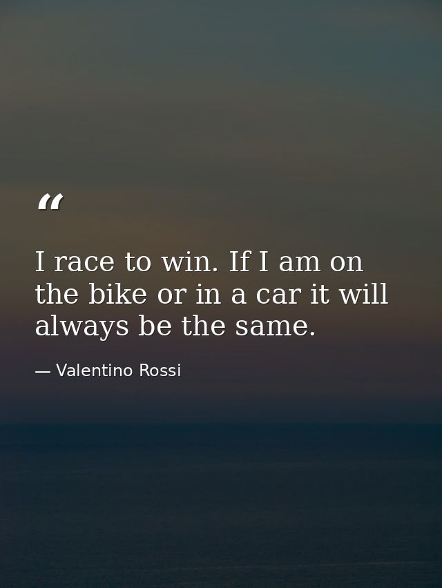 I race to win. If I am on the bike or in a car it will always be the same. — Valentino Rossi
