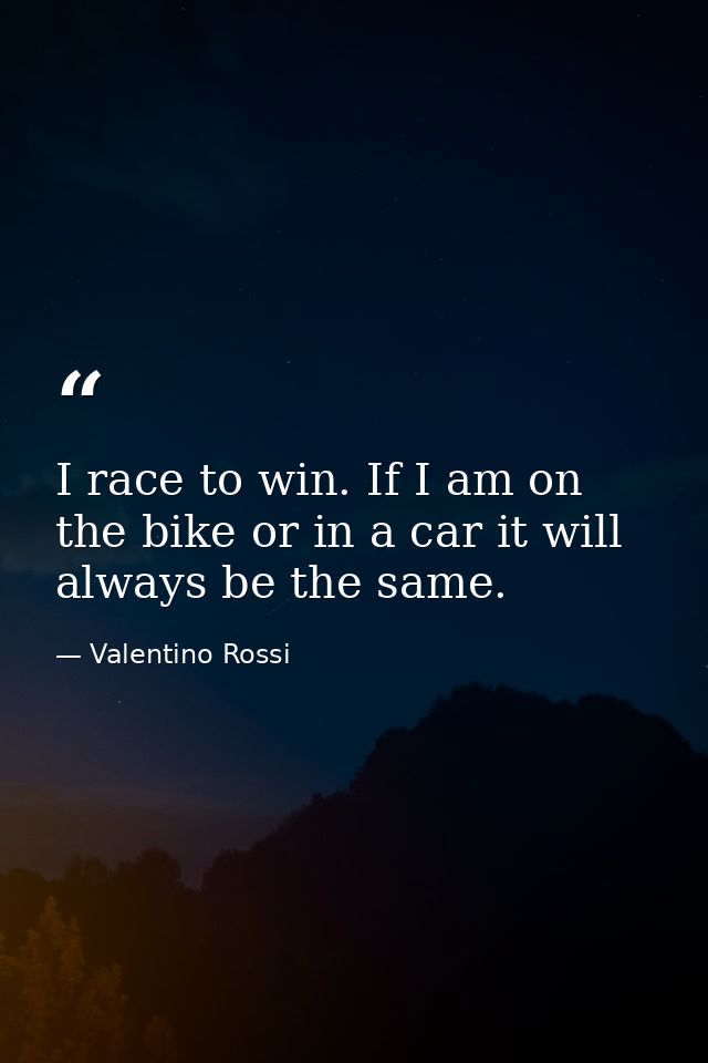 I race to win. If I am on the bike or in a car it will always be the same. — Valentino Rossi