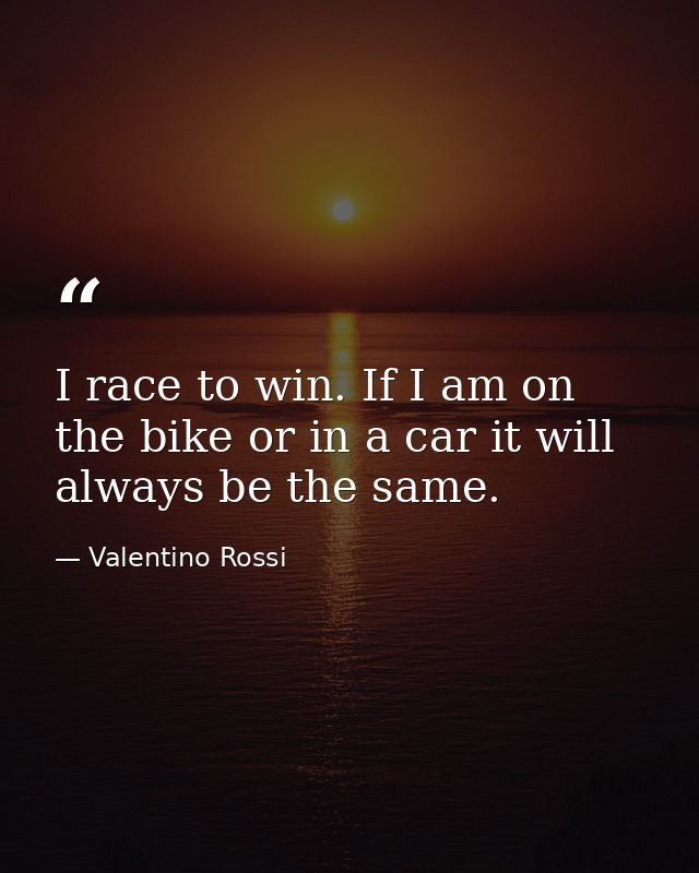 I race to win. If I am on the bike or in a car it will always be the same. — Valentino Rossi