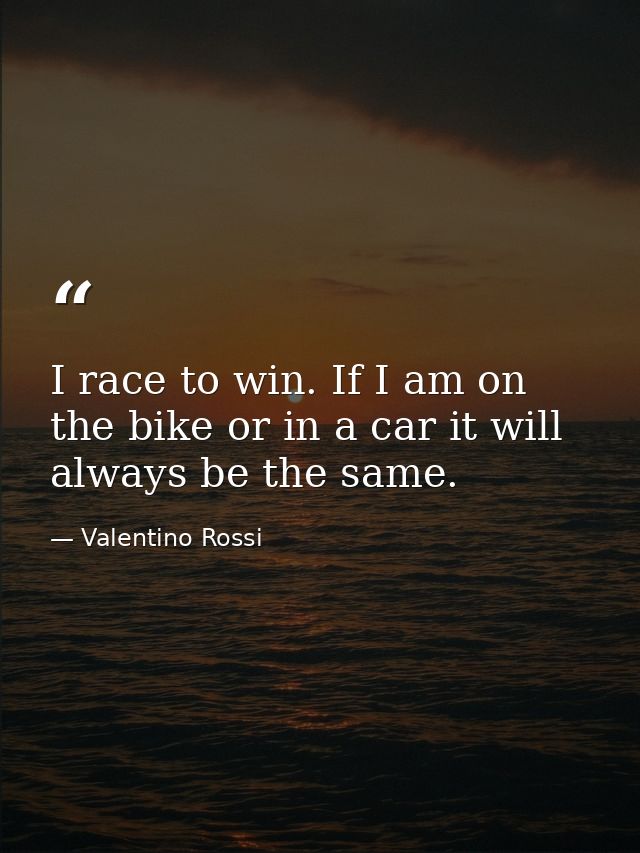 I race to win. If I am on the bike or in a car it will always be the same. — Valentino Rossi