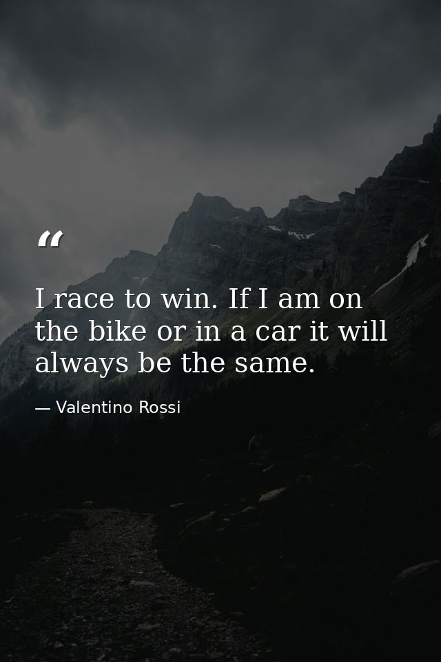 I race to win. If I am on the bike or in a car it will always be the same. — Valentino Rossi