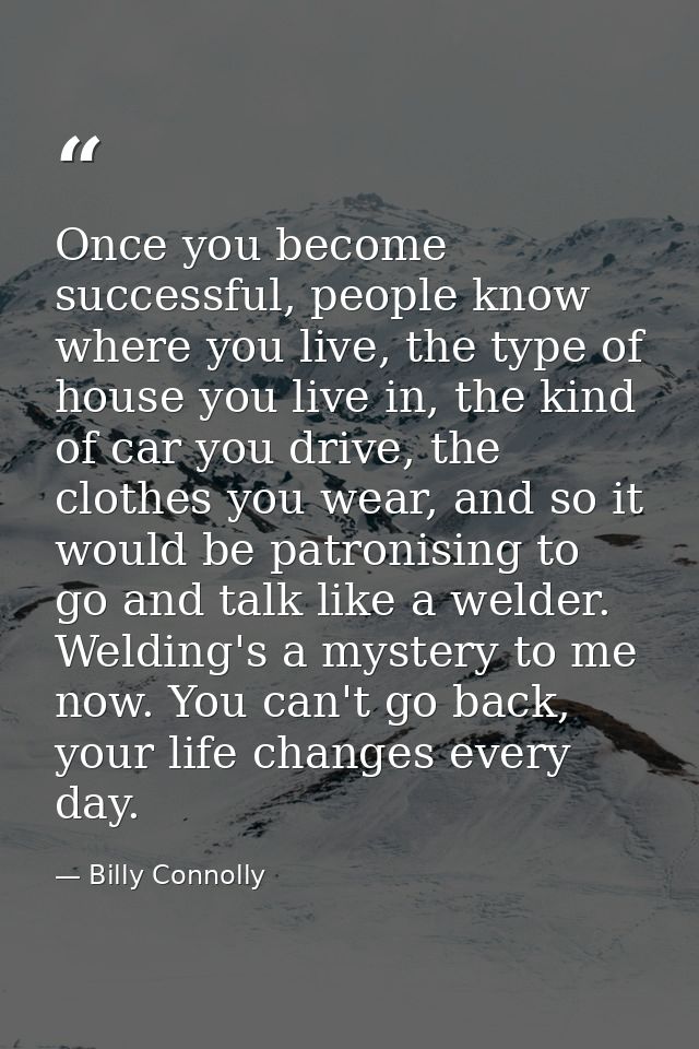 Once you become successful, people know where you live, the type of house you live in, the kind of car you drive, the cl — Billy Connolly