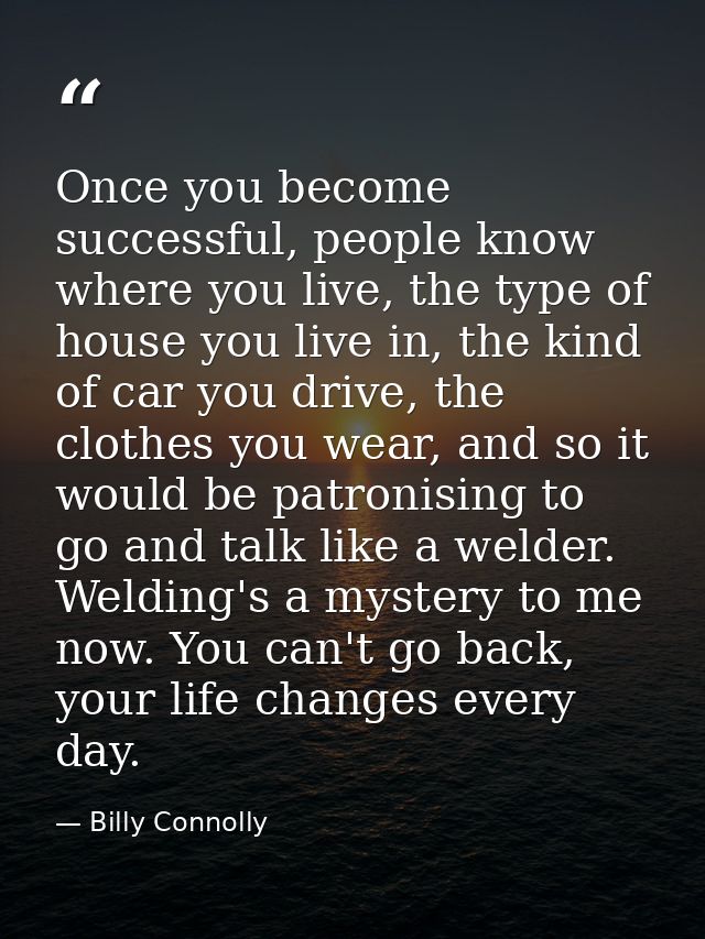 Once you become successful, people know where you live, the type of house you live in, the kind of car you drive, the cl — Billy Connolly