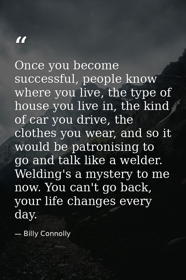 Once you become successful, people know where you live, the type of house you live in, the kind of car you drive, the cl — Billy Connolly