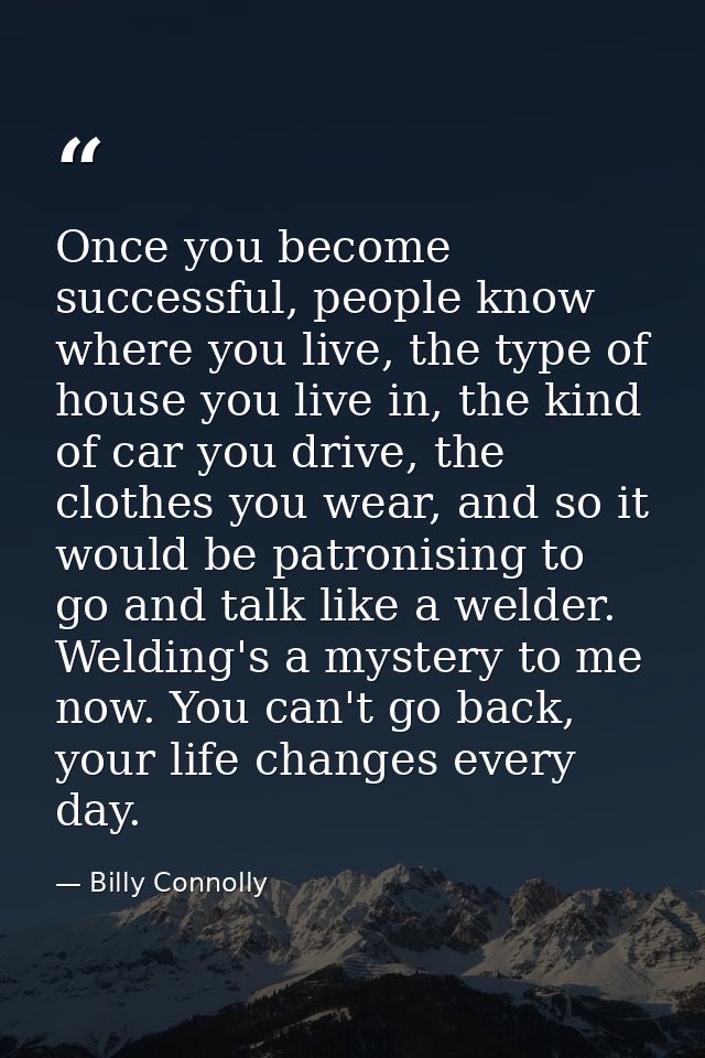 Once you become successful, people know where you live, the type of house you live in, the kind of car you drive, the cl — Billy Connolly