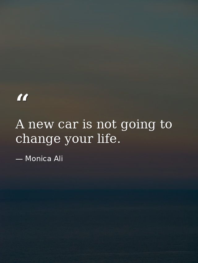 A new car is not going to change your life. — Monica Ali