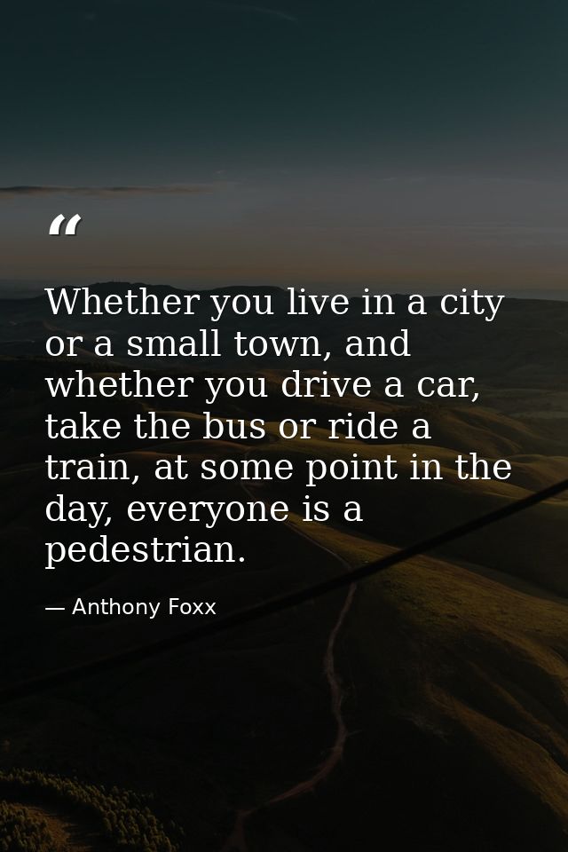 Whether you live in a city or a small town, and whether you drive a car, take the bus or ride a train, at some point in  — Anthony Foxx