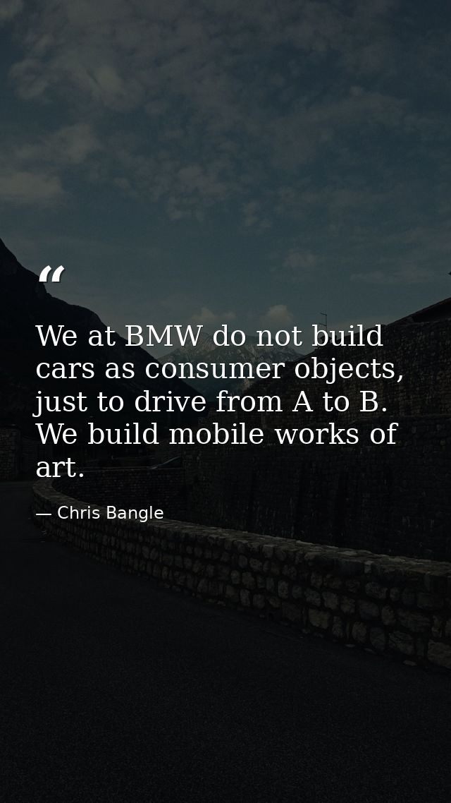 We at BMW do not build cars as consumer objects, just to drive from A to B. We build mobile works of art. — Chris Bangle