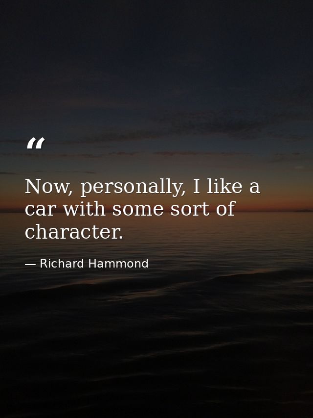 Now, personally, I like a car with some sort of character. — Richard Hammond