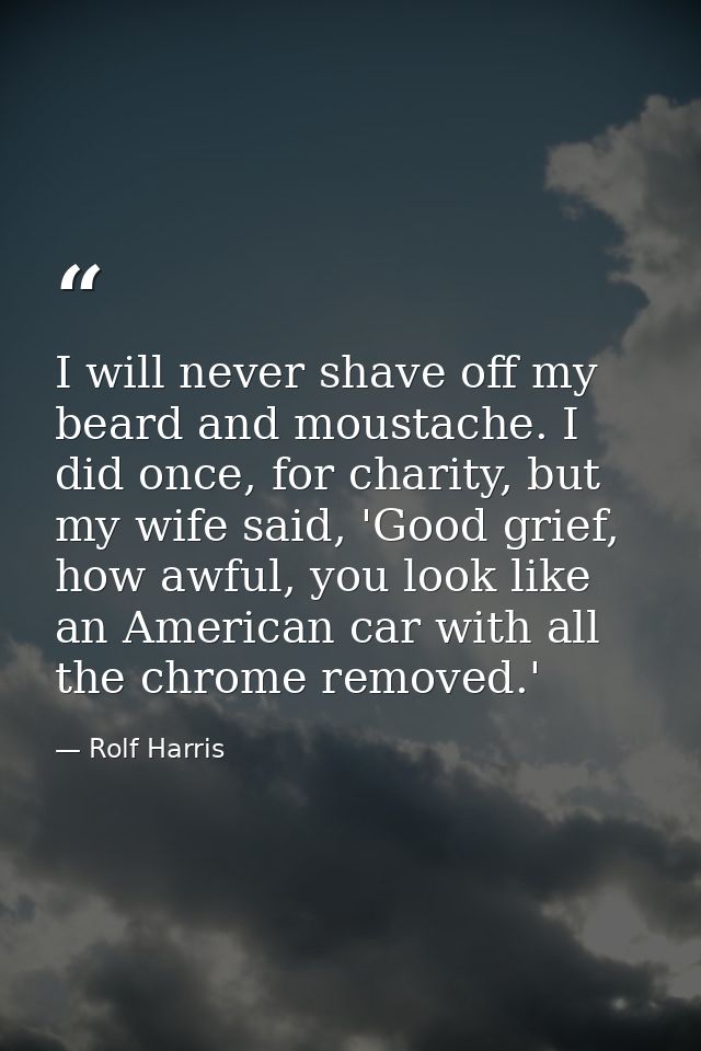 I will never shave off my beard and moustache. I did once, for charity, but my wife said, 'Good grief, how awful, you lo — Rolf Harris
