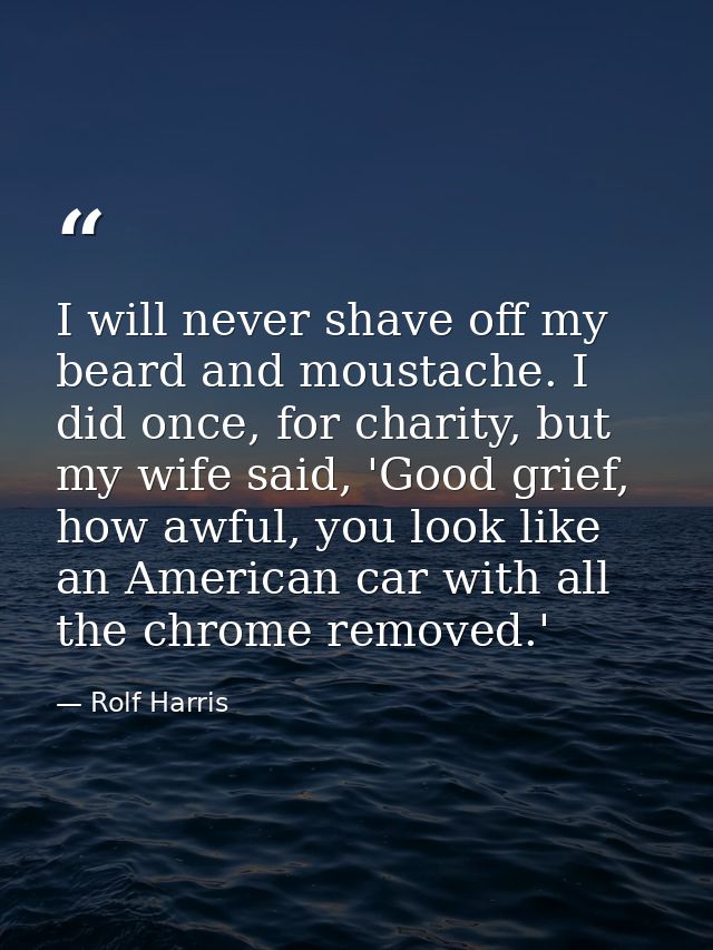 I will never shave off my beard and moustache. I did once, for charity, but my wife said, 'Good grief, how awful, you lo — Rolf Harris