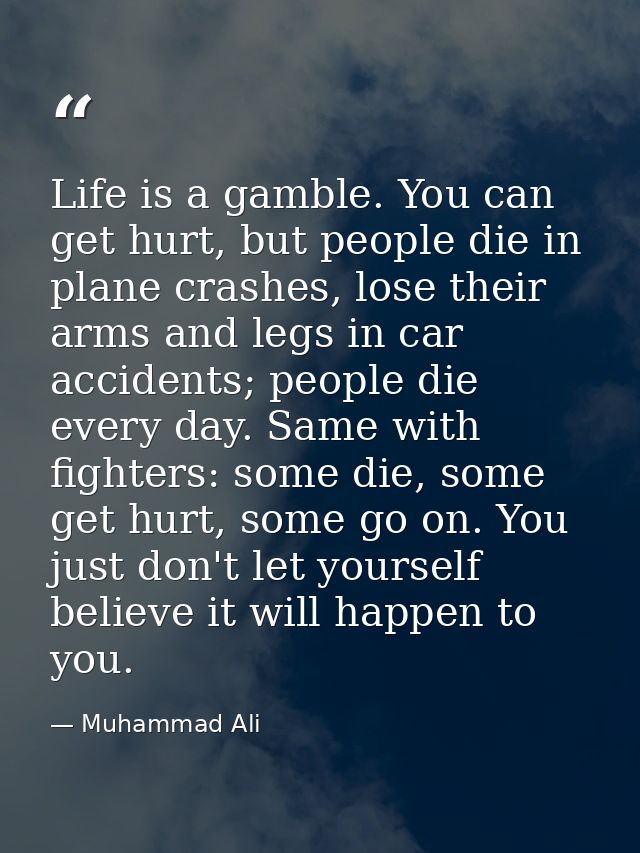 Life is a gamble. You can get hurt, but people die in plane crashes, lose their arms and legs in car accidents; people d — Muhammad Ali