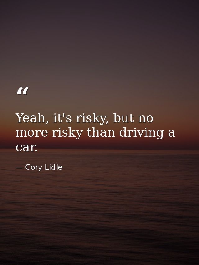 Yeah, it's risky, but no more risky than driving a car. — Cory Lidle