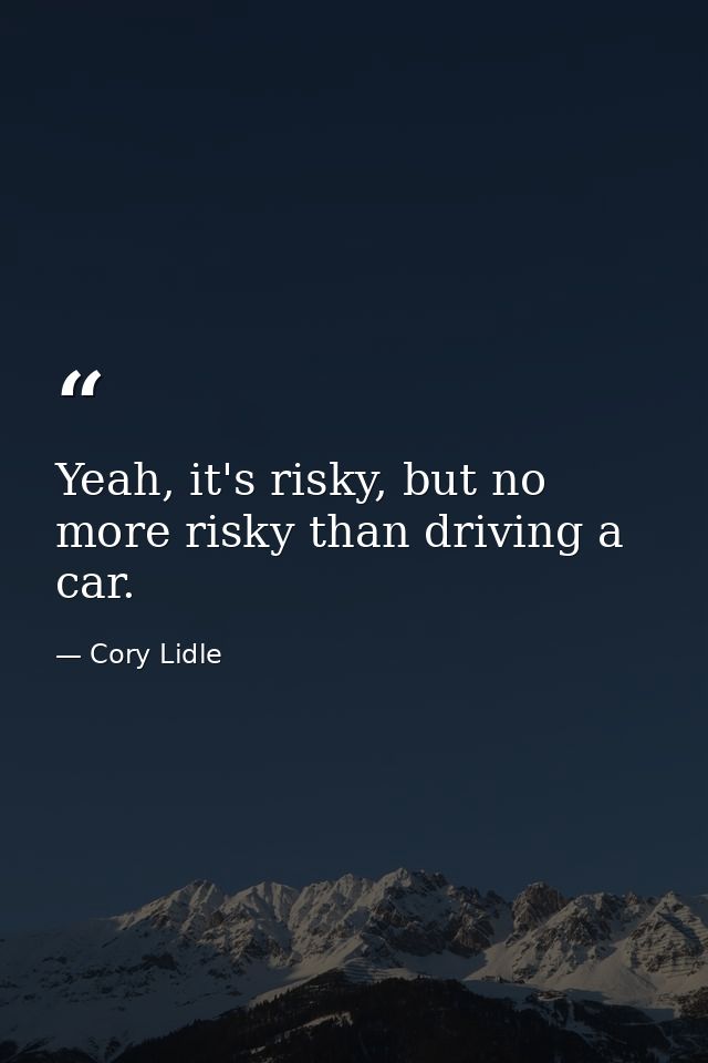 Yeah, it's risky, but no more risky than driving a car. — Cory Lidle