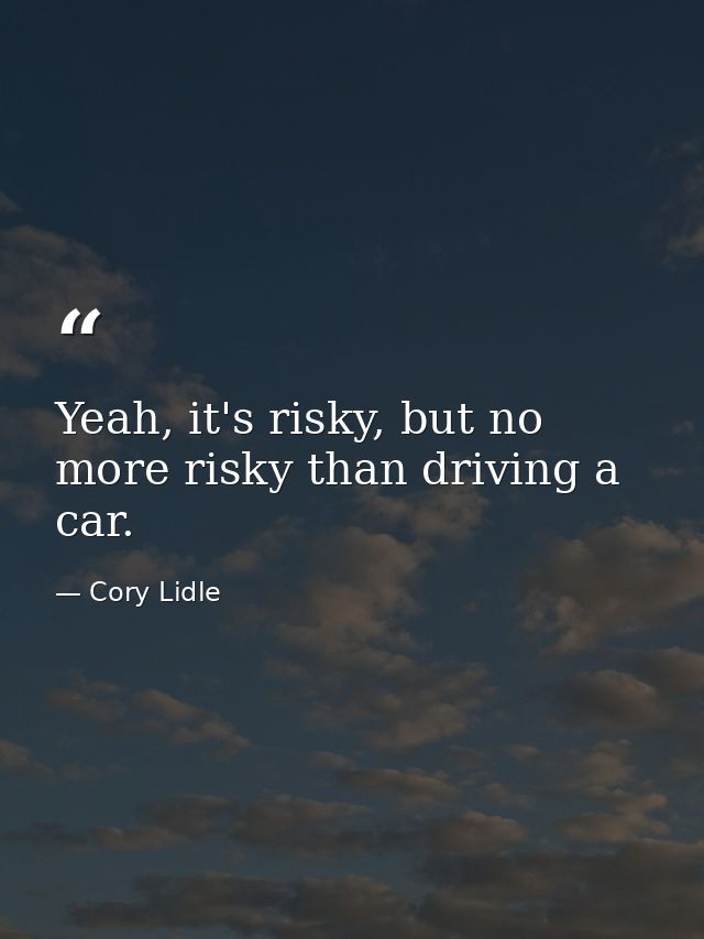 Yeah, it's risky, but no more risky than driving a car. — Cory Lidle