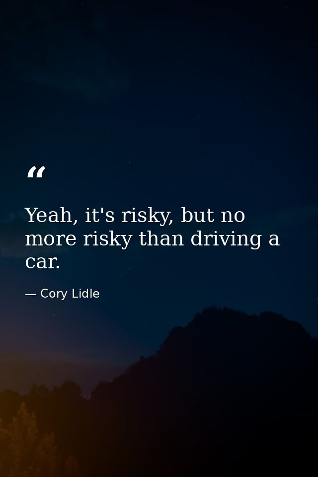 Yeah, it's risky, but no more risky than driving a car. — Cory Lidle