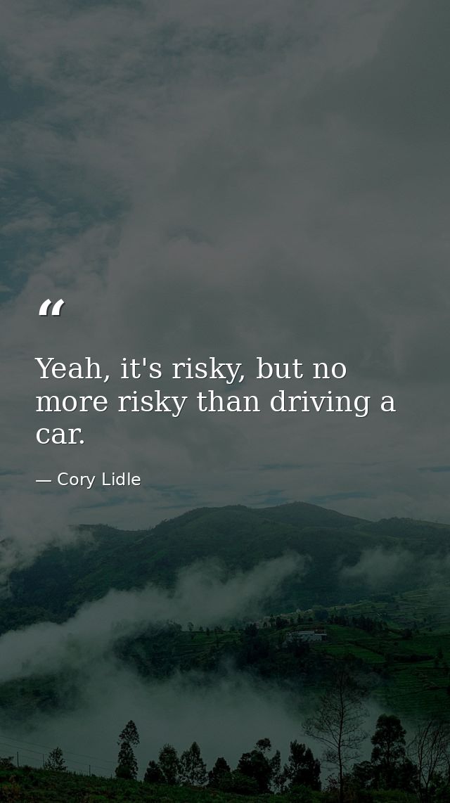 Yeah, it's risky, but no more risky than driving a car. — Cory Lidle