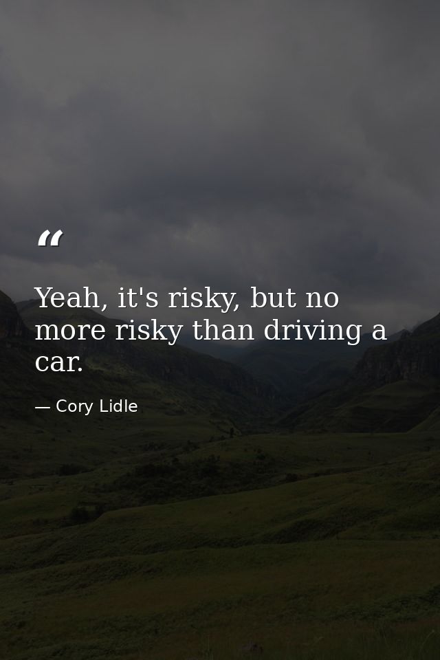 Yeah, it's risky, but no more risky than driving a car. — Cory Lidle