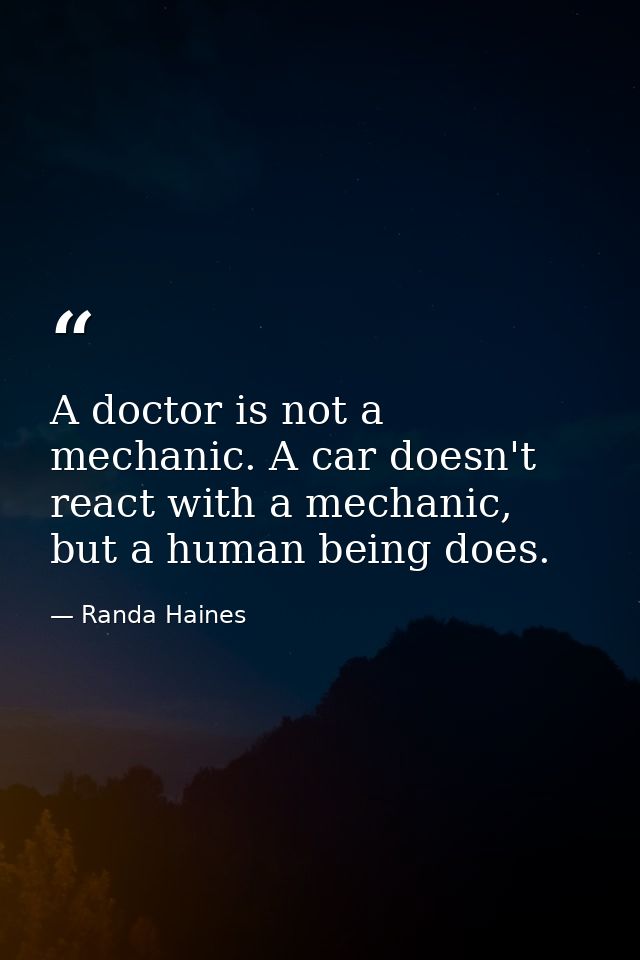 A doctor is not a mechanic. A car doesn't react with a mechanic, but a human being does. — Randa Haines