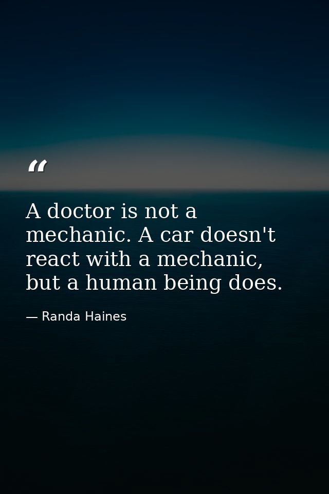 A doctor is not a mechanic. A car doesn't react with a mechanic, but a human being does. — Randa Haines
