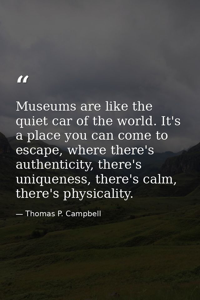 Museums are like the quiet car of the world. It's a place you can come to escape, where there's authenticity, there's un — Thomas P. Campbell