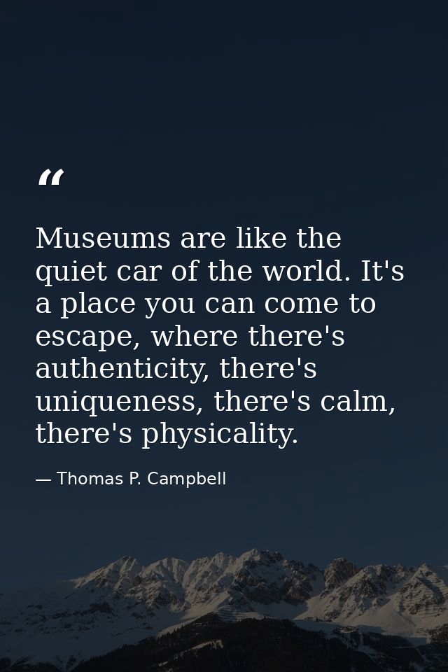 Museums are like the quiet car of the world. It's a place you can come to escape, where there's authenticity, there's un — Thomas P. Campbell