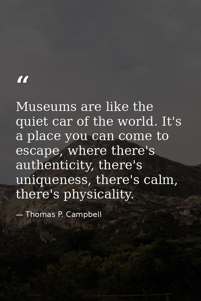 Museums are like the quiet car of the world. It's a place you can come to escape, where there's authenticity, there's un — Thomas P. Campbell
