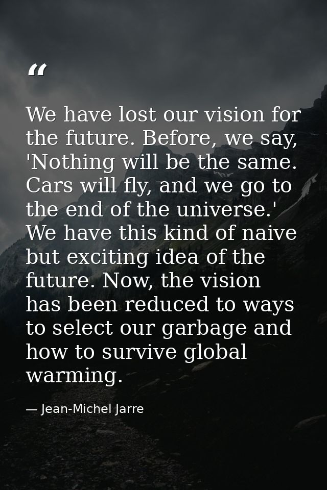 We have lost our vision for the future. Before, we say, 'Nothing will be the same. Cars will fly, and we go to the end o — Jean-Michel Jarre